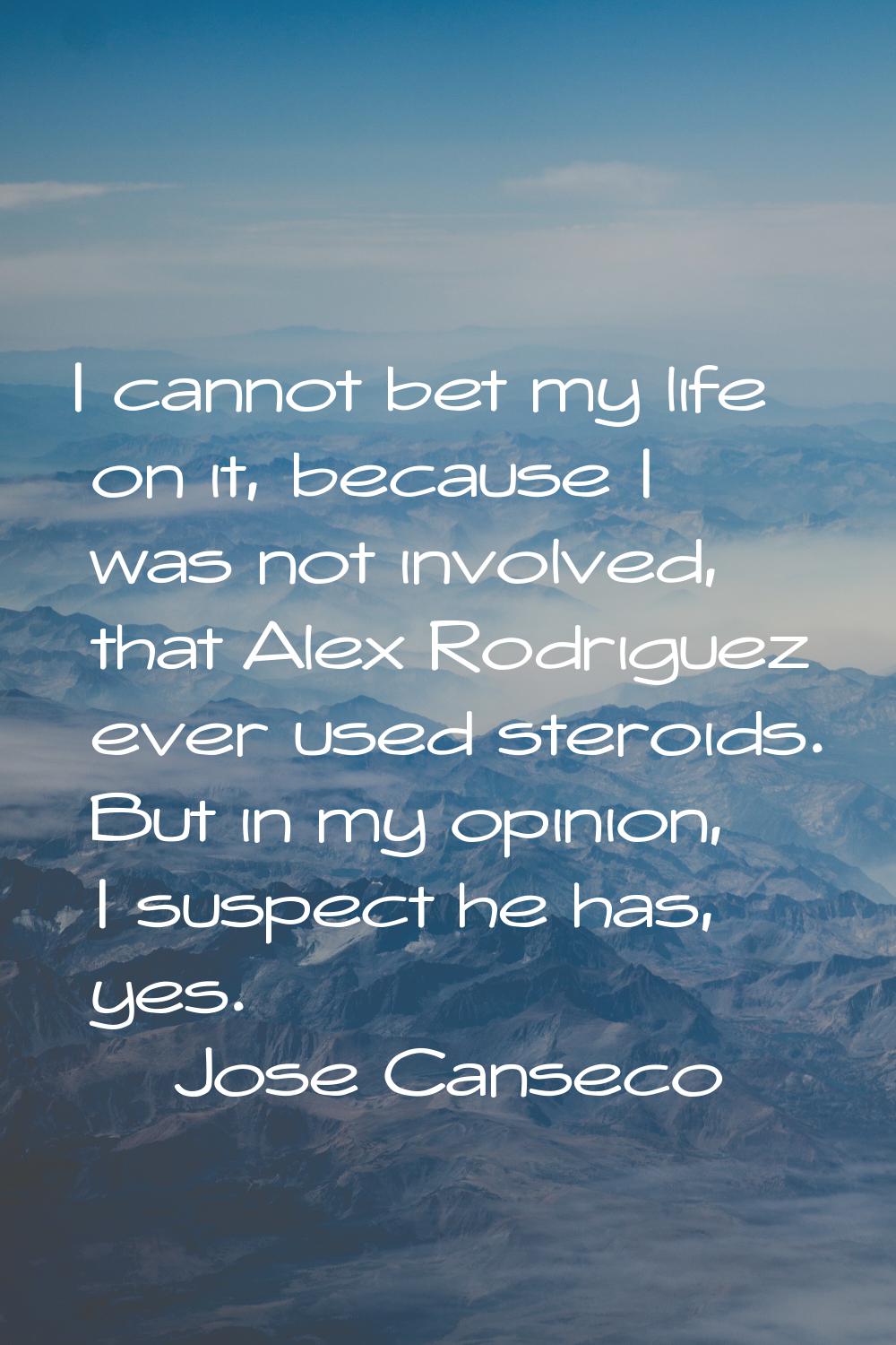 I cannot bet my life on it, because I was not involved, that Alex Rodriguez ever used steroids. But