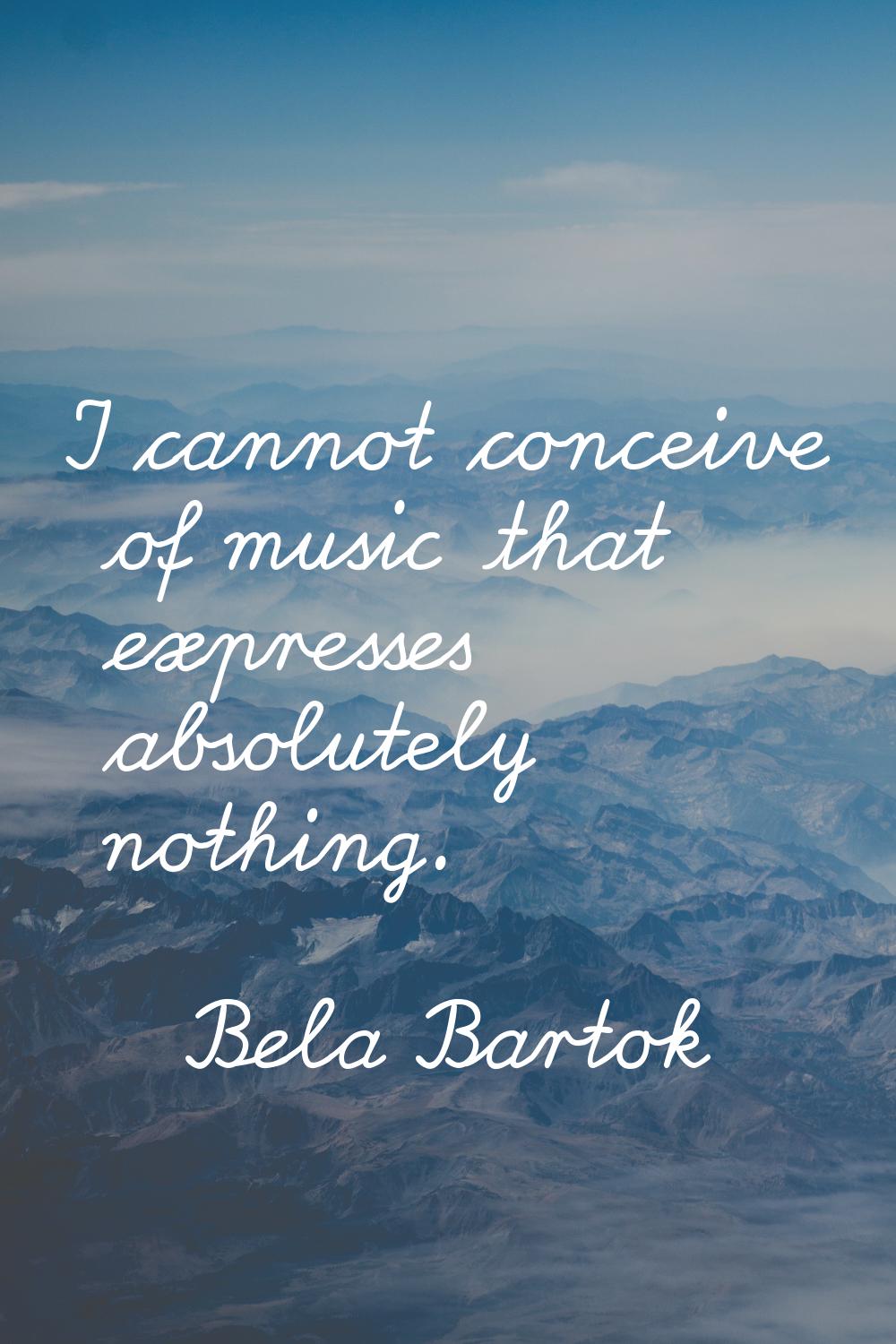 I cannot conceive of music that expresses absolutely nothing.