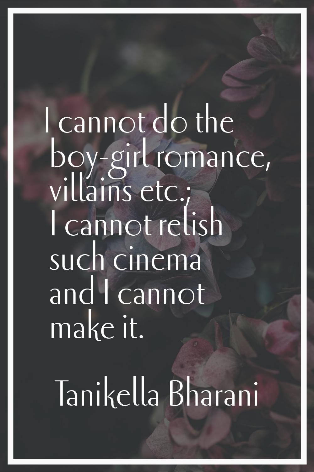I cannot do the boy-girl romance, villains etc.; I cannot relish such cinema and I cannot make it.