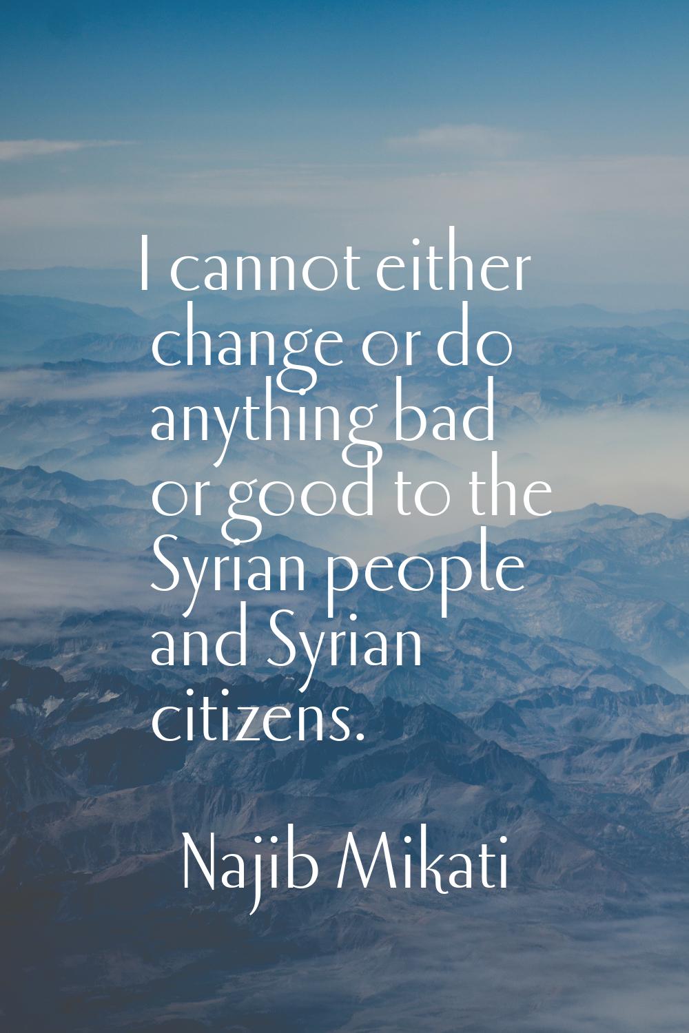 I cannot either change or do anything bad or good to the Syrian people and Syrian citizens.