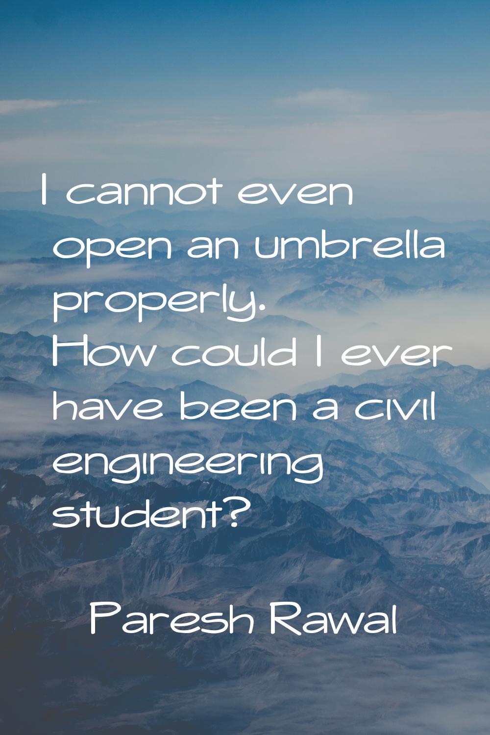 I cannot even open an umbrella properly. How could I ever have been a civil engineering student?