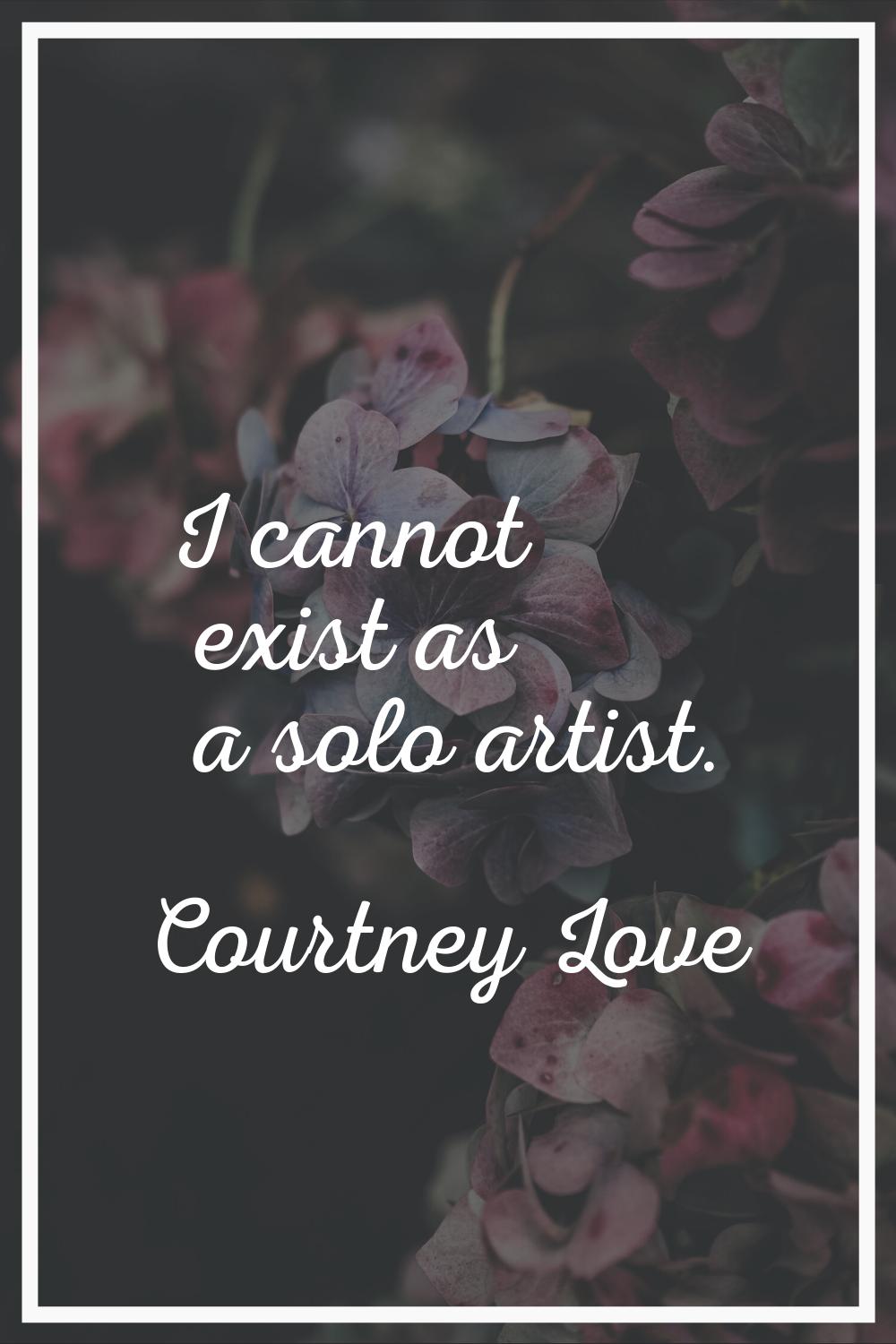 I cannot exist as a solo artist.