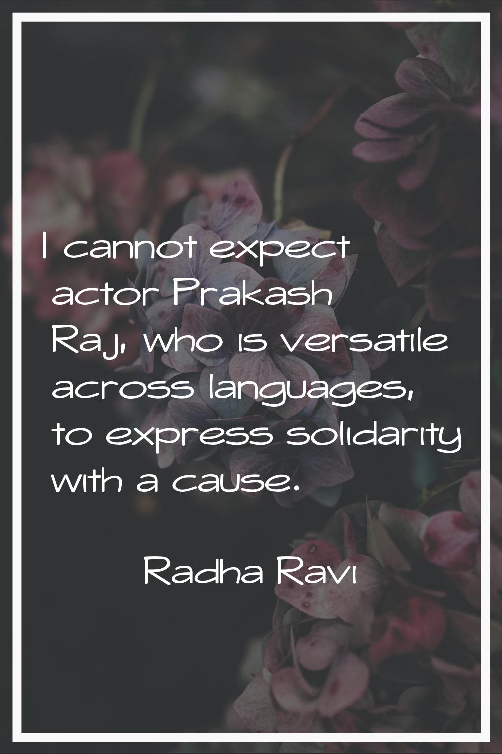 I cannot expect actor Prakash Raj, who is versatile across languages, to express solidarity with a 