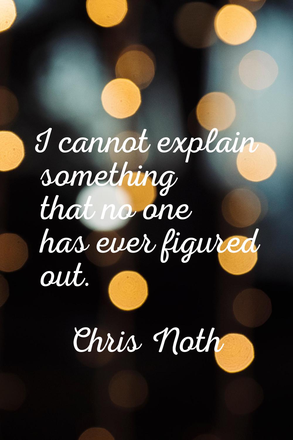 I cannot explain something that no one has ever figured out.