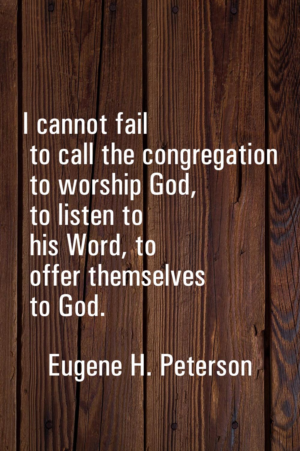 I cannot fail to call the congregation to worship God, to listen to his Word, to offer themselves t