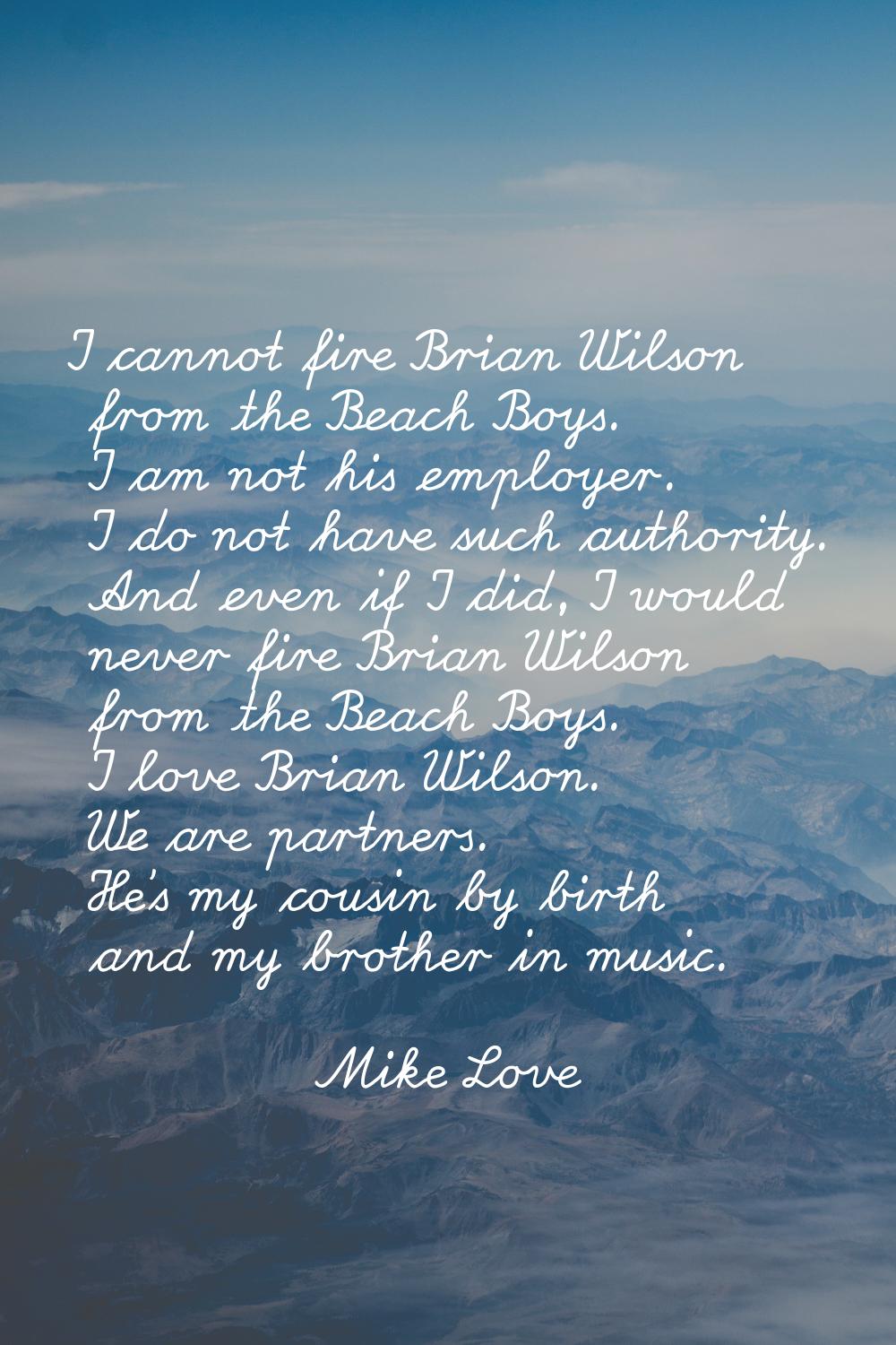 I cannot fire Brian Wilson from the Beach Boys. I am not his employer. I do not have such authority