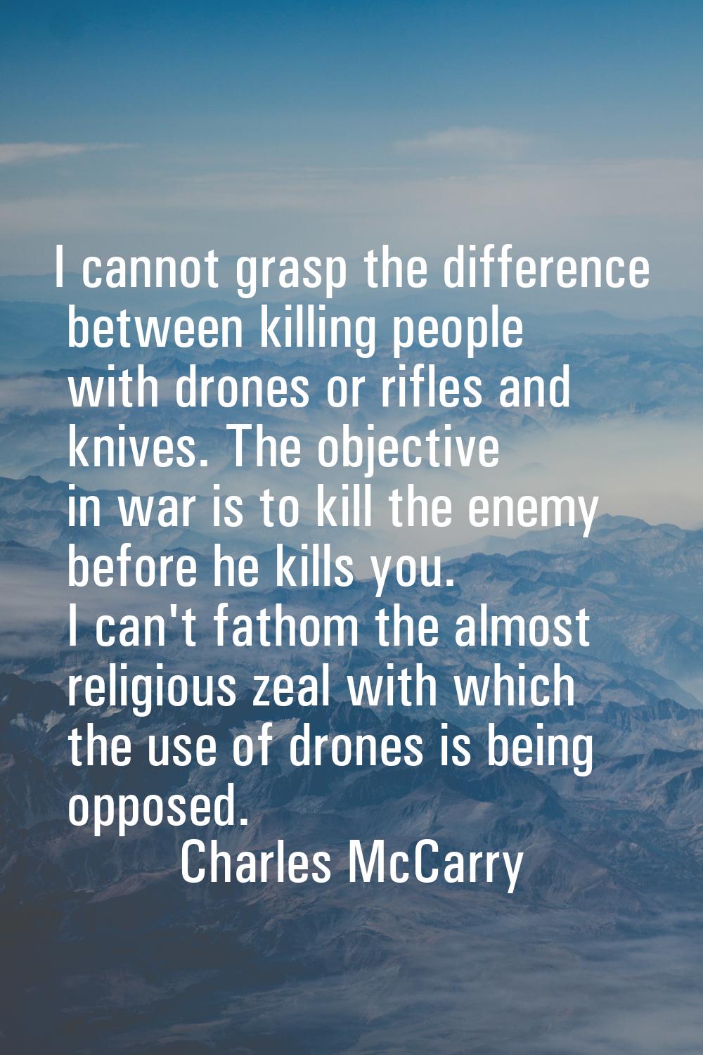 I cannot grasp the difference between killing people with drones or rifles and knives. The objectiv
