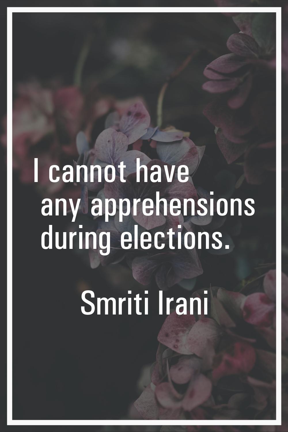 I cannot have any apprehensions during elections.