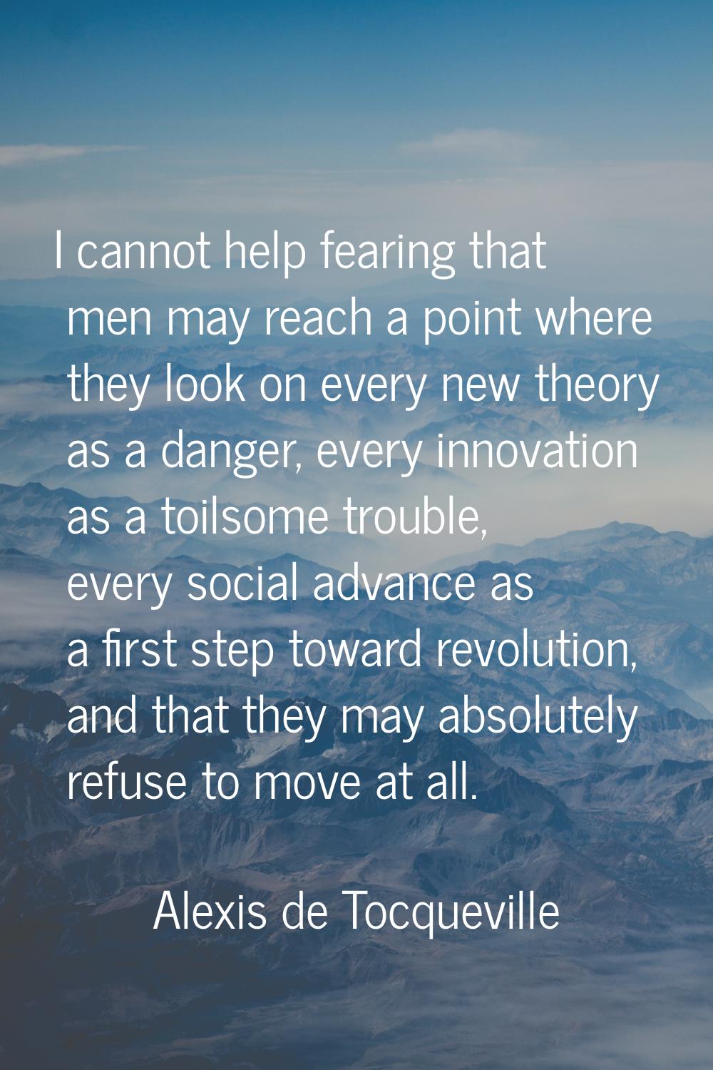 I cannot help fearing that men may reach a point where they look on every new theory as a danger, e