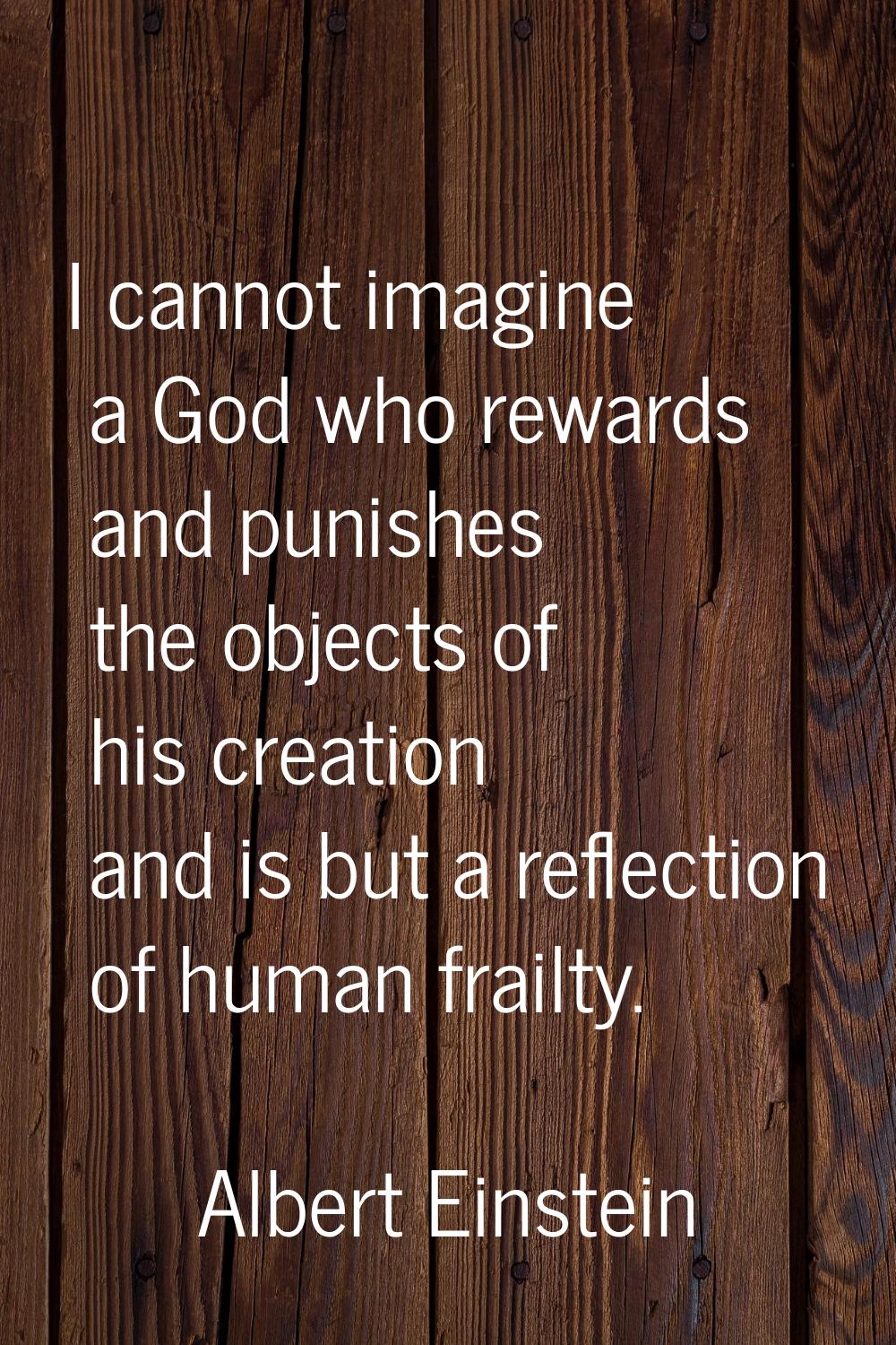 I cannot imagine a God who rewards and punishes the objects of his creation and is but a reflection