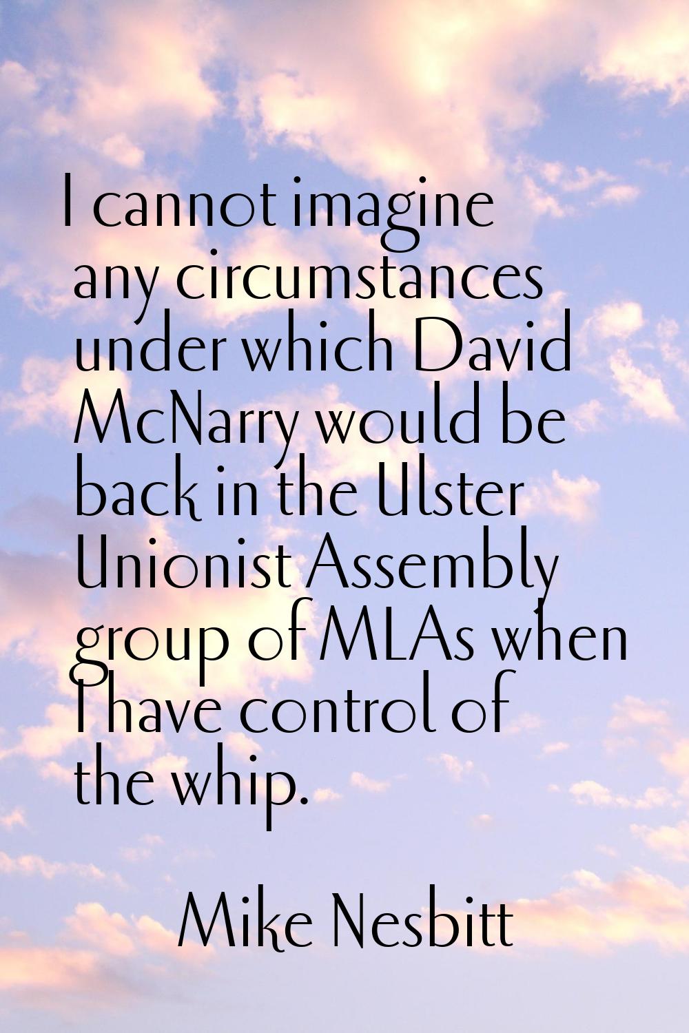 I cannot imagine any circumstances under which David McNarry would be back in the Ulster Unionist A