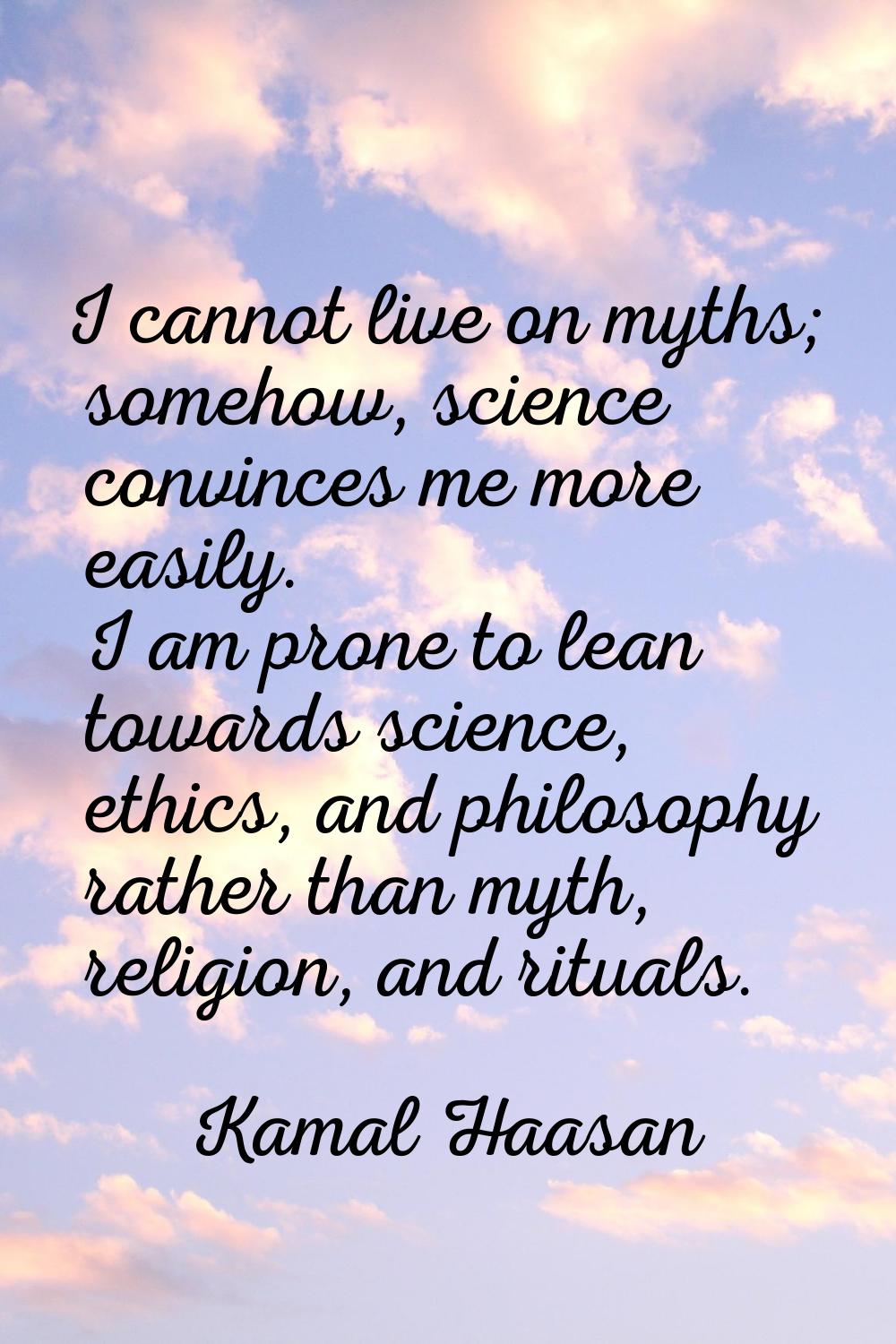 I cannot live on myths; somehow, science convinces me more easily. I am prone to lean towards scien