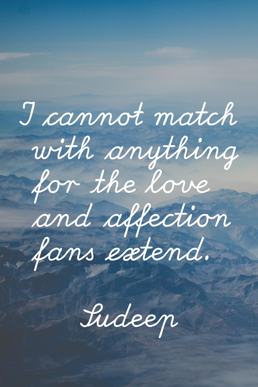 I cannot match with anything for the love and affection fans extend.