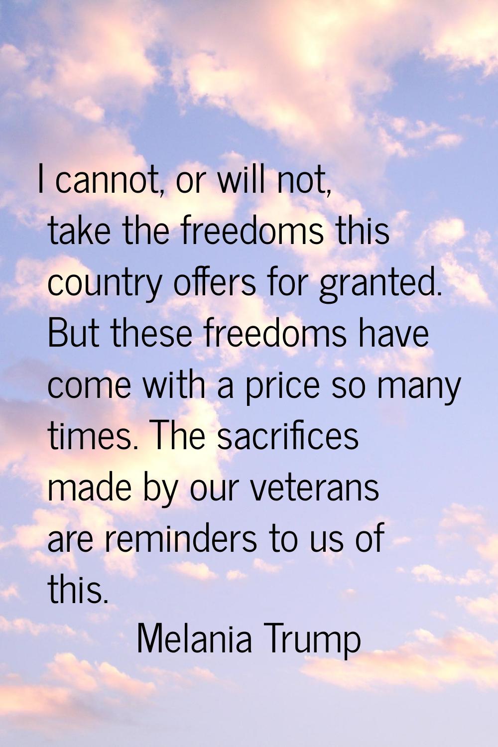 I cannot, or will not, take the freedoms this country offers for granted. But these freedoms have c