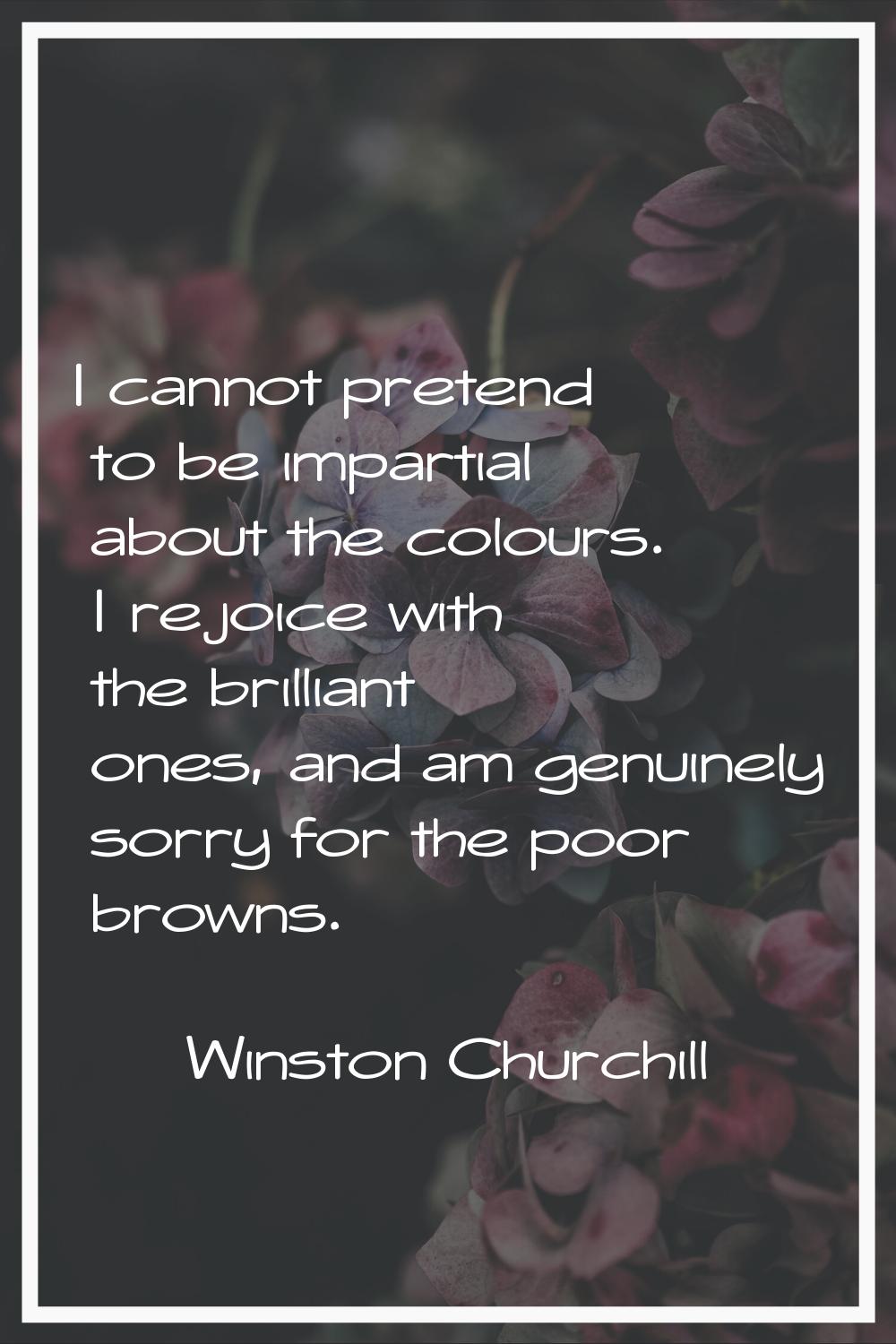 I cannot pretend to be impartial about the colours. I rejoice with the brilliant ones, and am genui