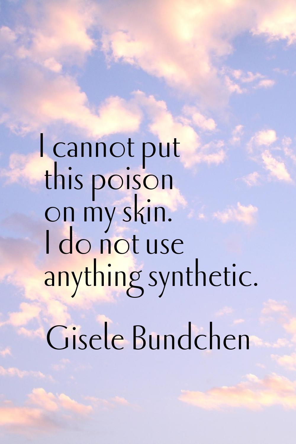 I cannot put this poison on my skin. I do not use anything synthetic.