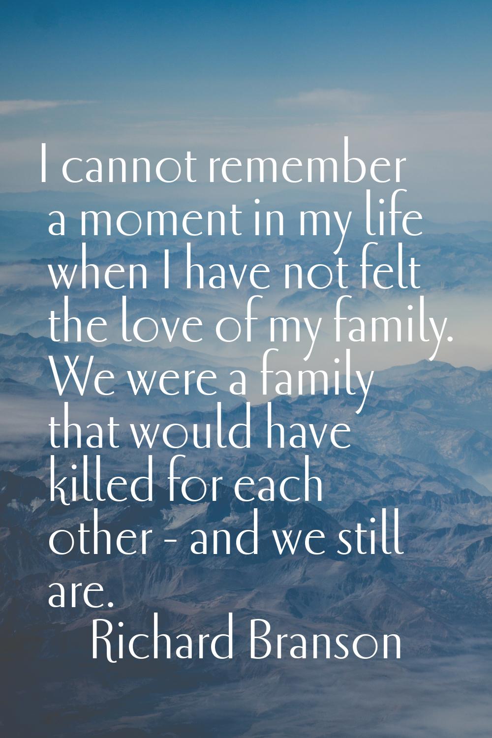 I cannot remember a moment in my life when I have not felt the love of my family. We were a family 
