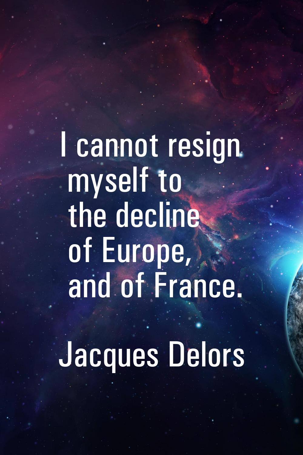 I cannot resign myself to the decline of Europe, and of France.