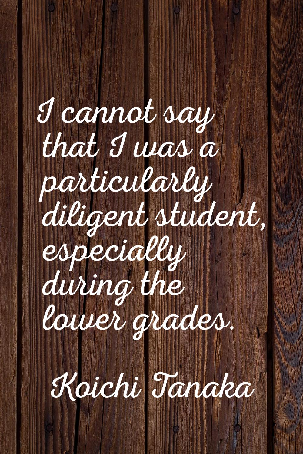 I cannot say that I was a particularly diligent student, especially during the lower grades.