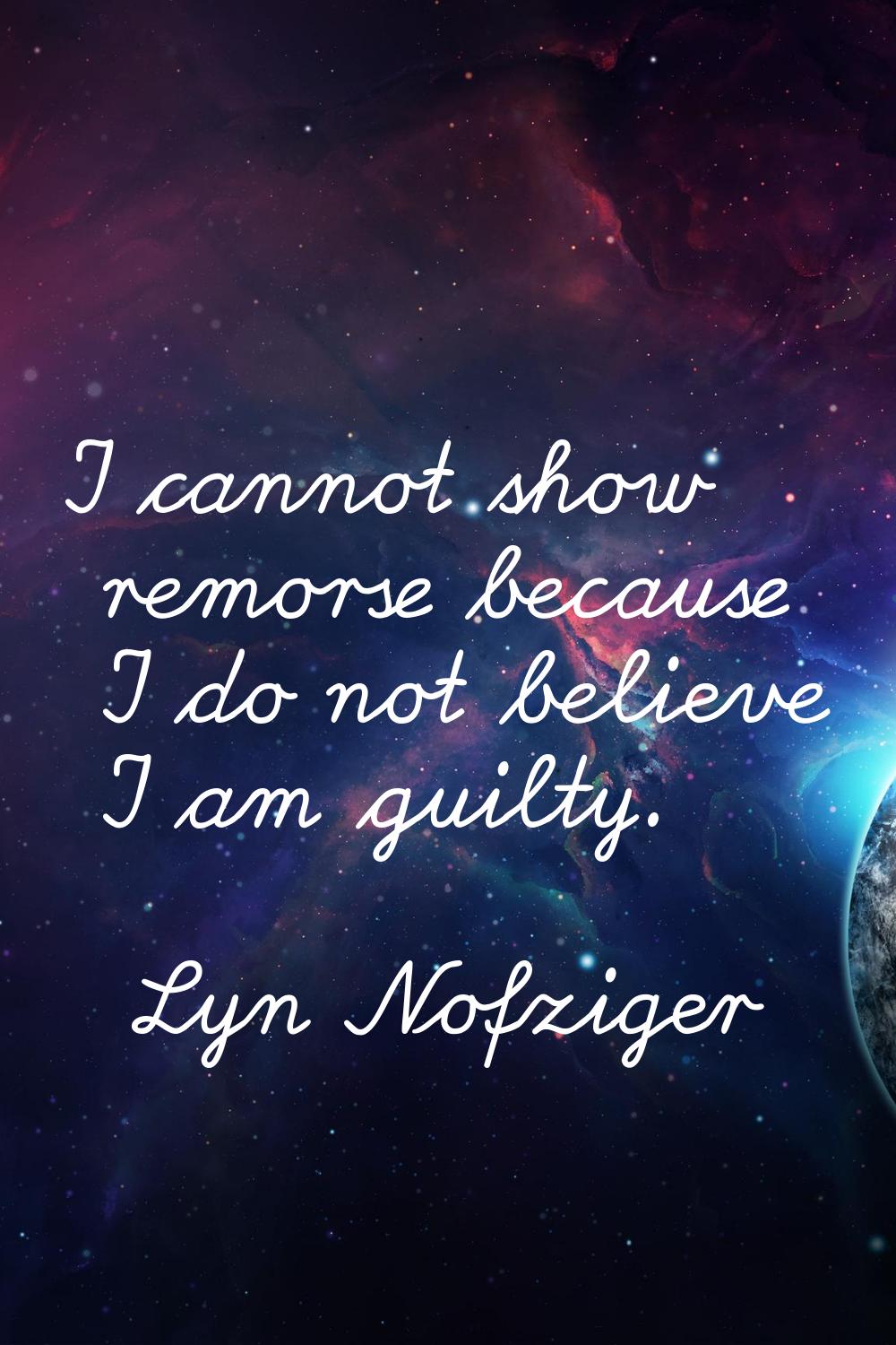 I cannot show remorse because I do not believe I am guilty.