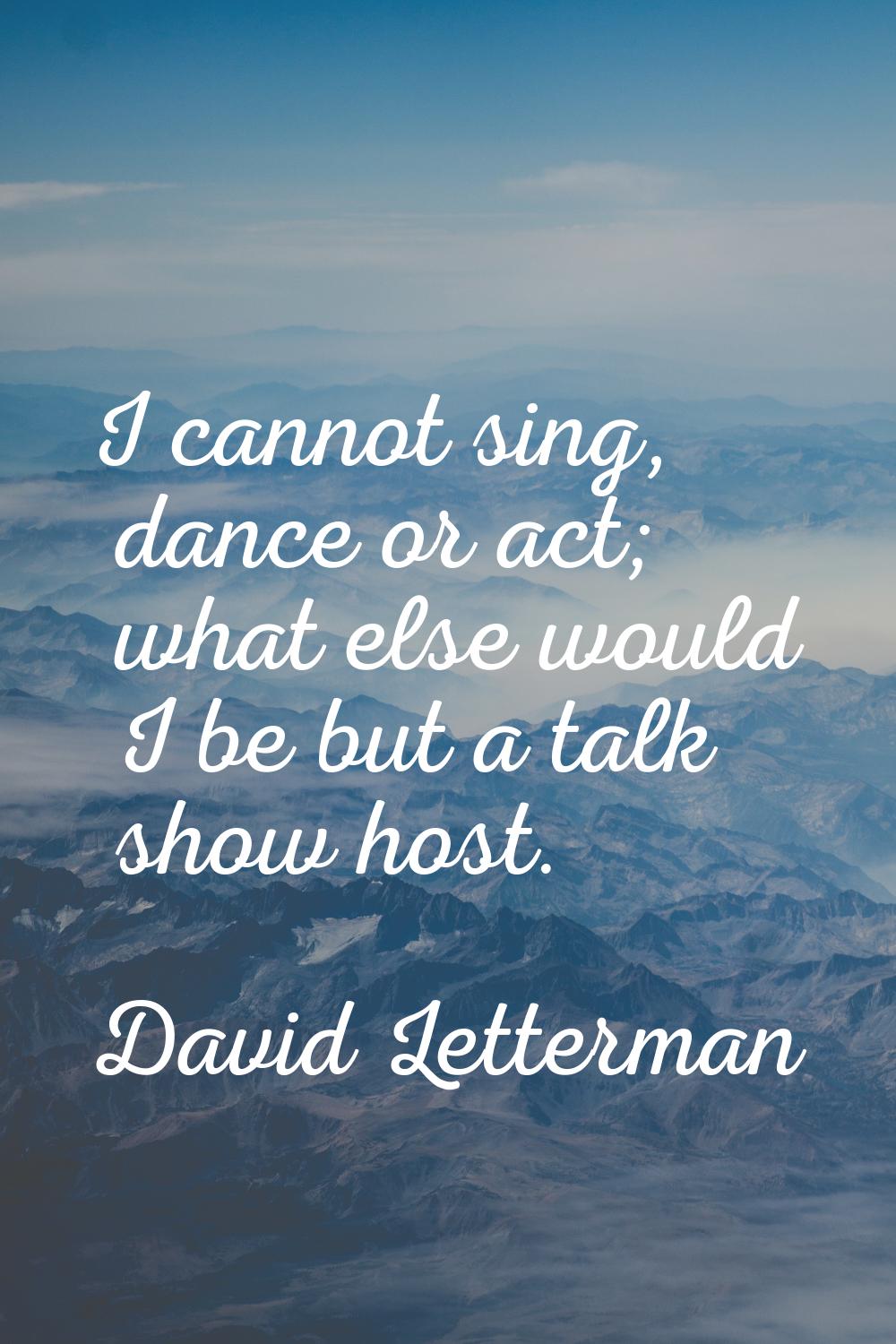 I cannot sing, dance or act; what else would I be but a talk show host.