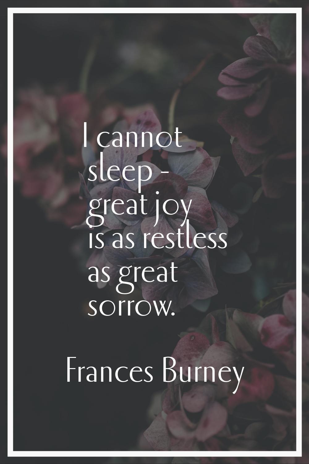 I cannot sleep - great joy is as restless as great sorrow.