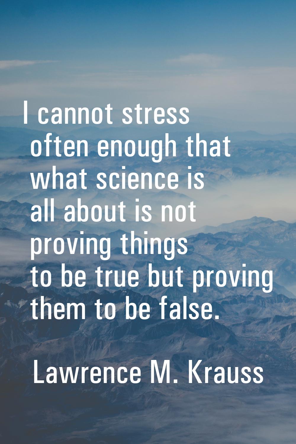 I cannot stress often enough that what science is all about is not proving things to be true but pr
