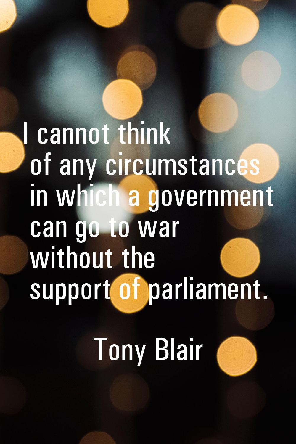 I cannot think of any circumstances in which a government can go to war without the support of parl