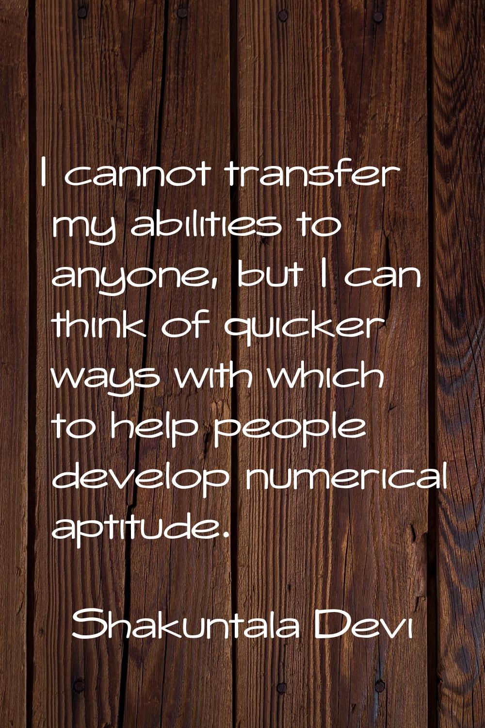 I cannot transfer my abilities to anyone, but I can think of quicker ways with which to help people