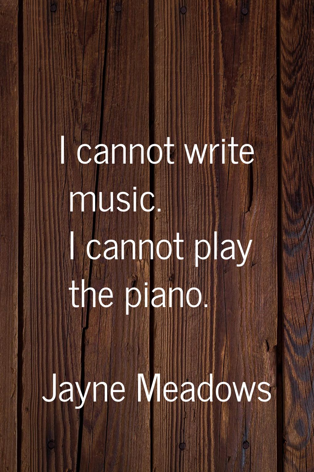 I cannot write music. I cannot play the piano.