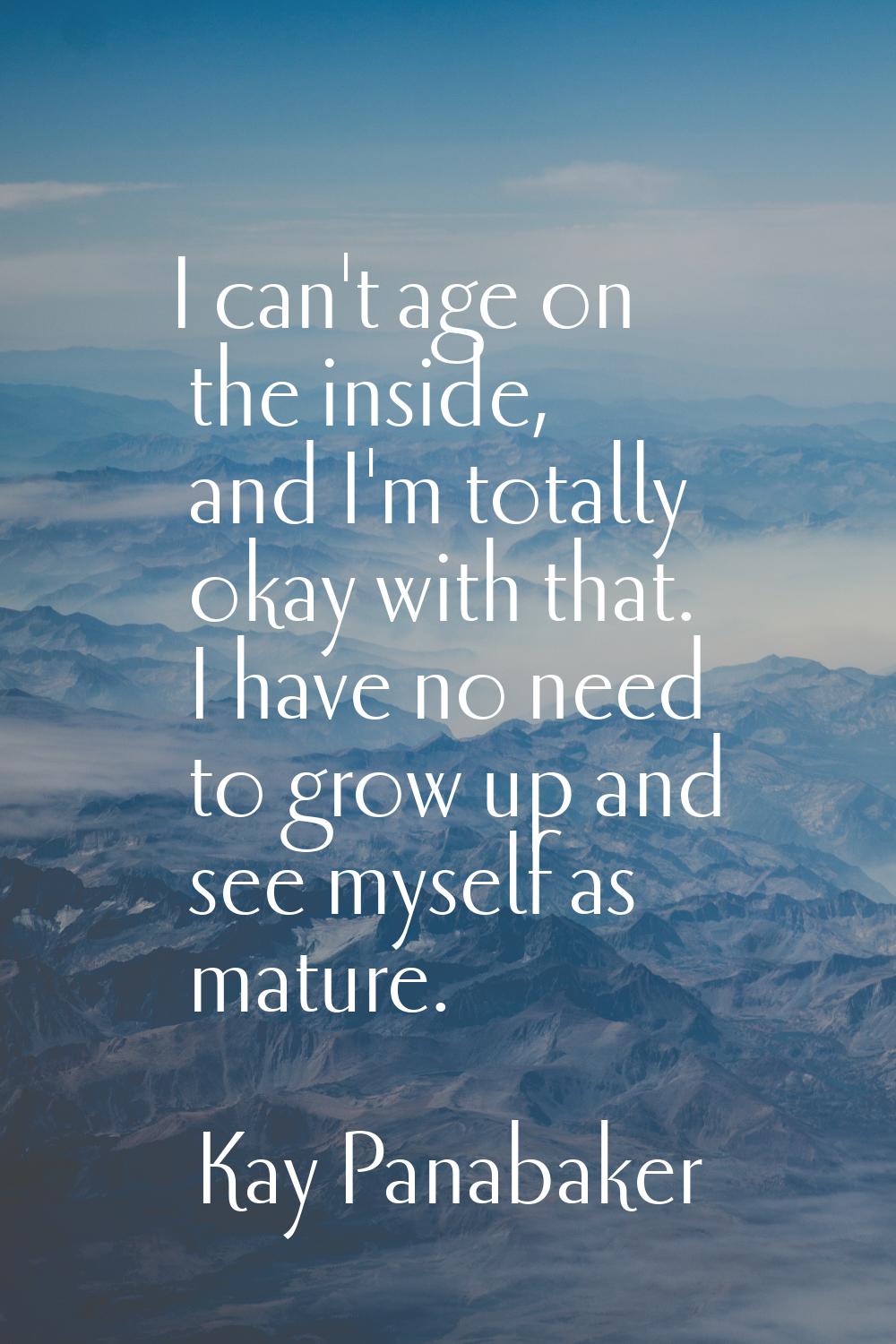 I can't age on the inside, and I'm totally okay with that. I have no need to grow up and see myself