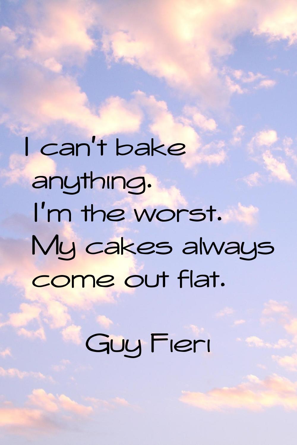 I can't bake anything. I'm the worst. My cakes always come out flat.