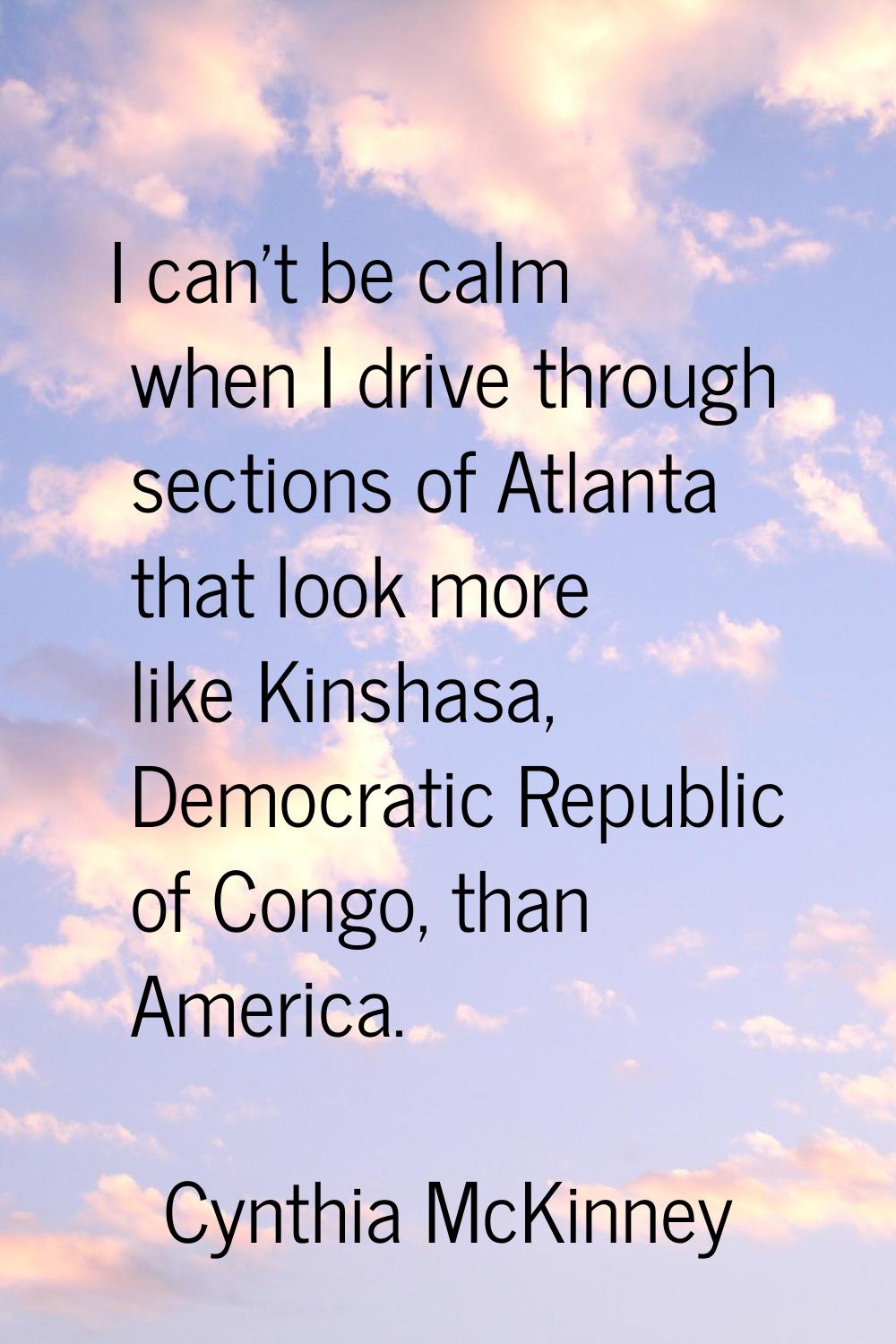 I can't be calm when I drive through sections of Atlanta that look more like Kinshasa, Democratic R