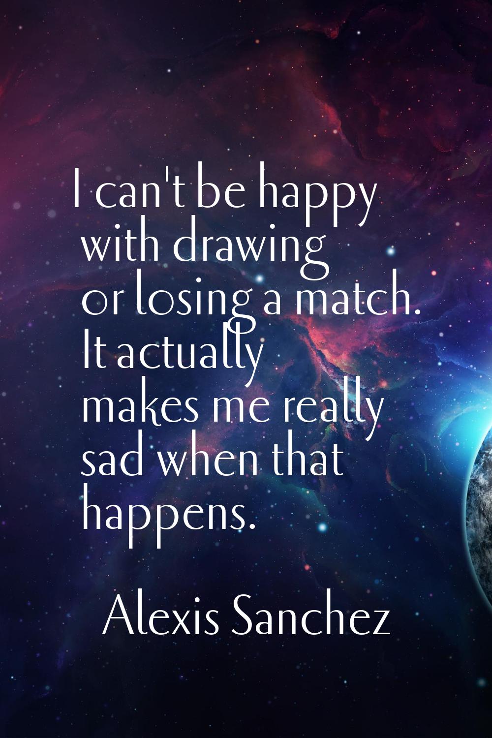 I can't be happy with drawing or losing a match. It actually makes me really sad when that happens.