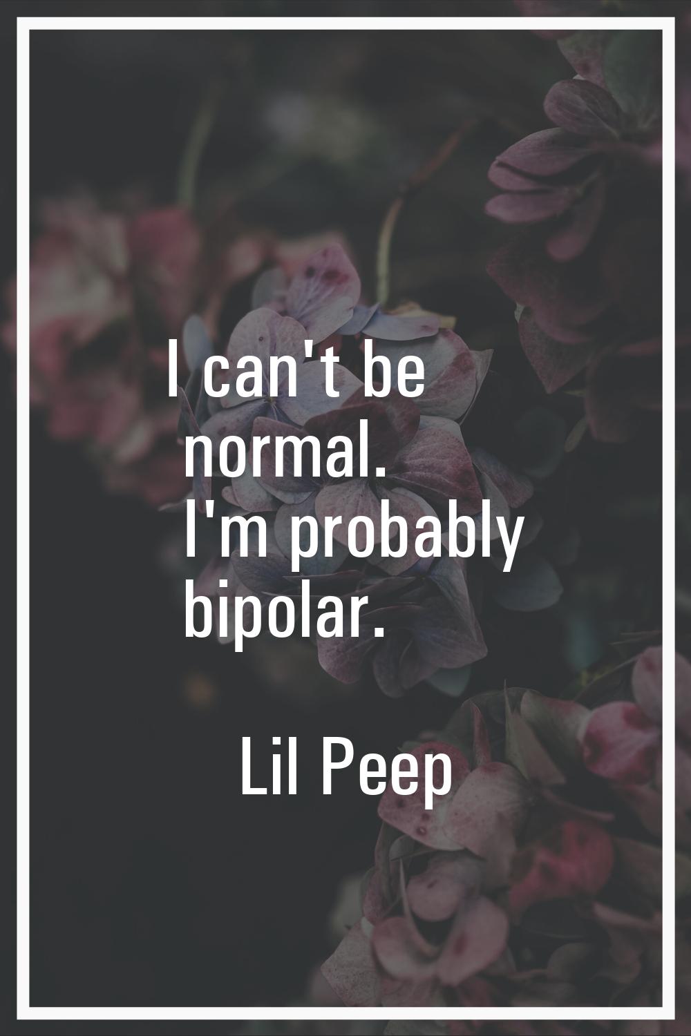 I can't be normal. I'm probably bipolar.