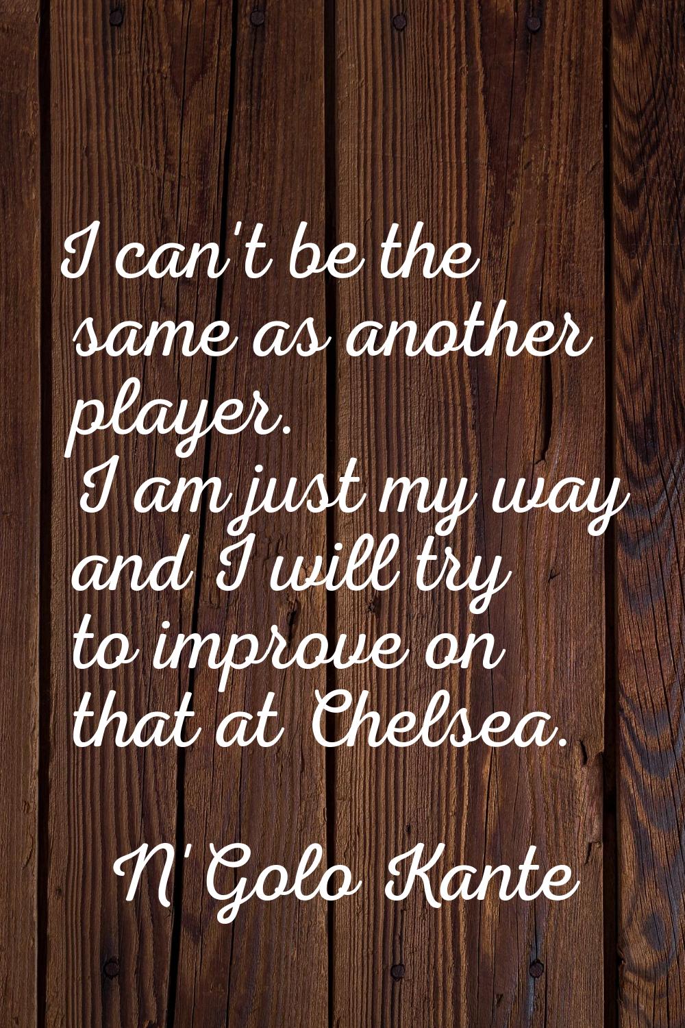 I can't be the same as another player. I am just my way and I will try to improve on that at Chelse