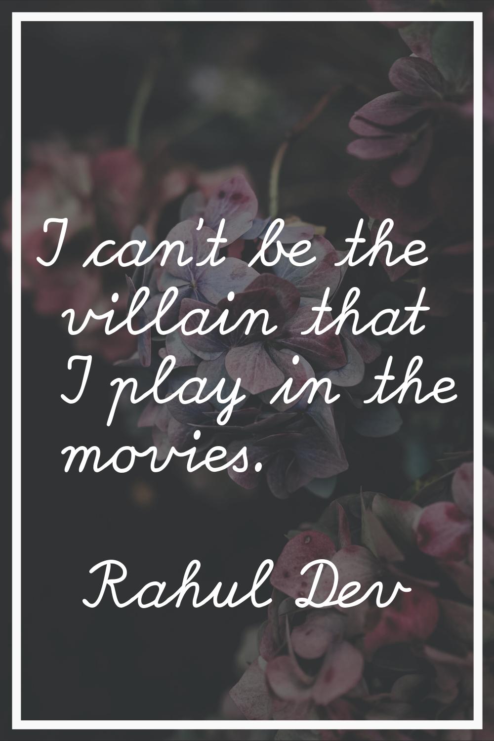 I can't be the villain that I play in the movies.