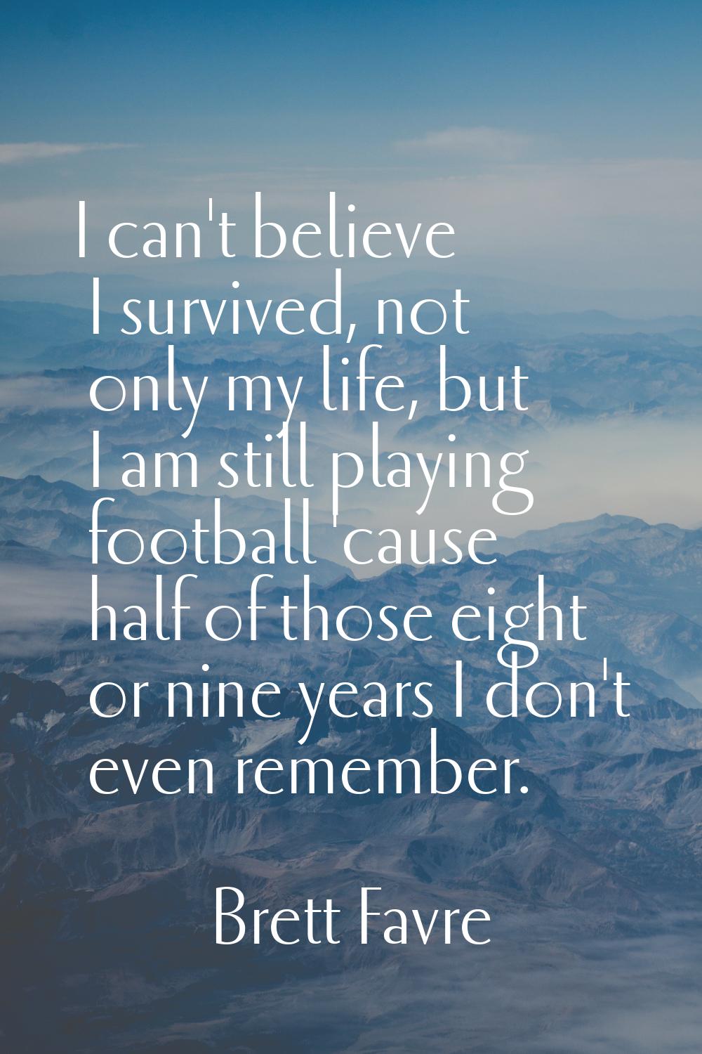 I can't believe I survived, not only my life, but I am still playing football 'cause half of those 