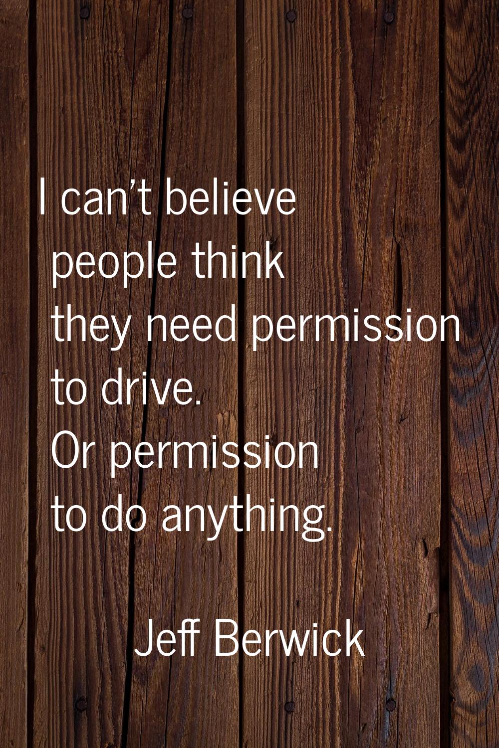 I can't believe people think they need permission to drive. Or permission to do anything.