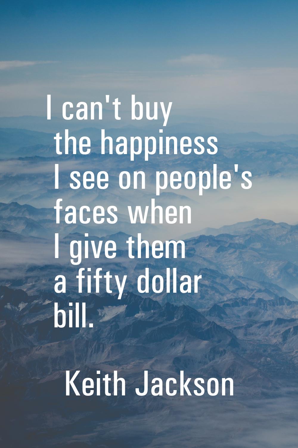 I can't buy the happiness I see on people's faces when I give them a fifty dollar bill.