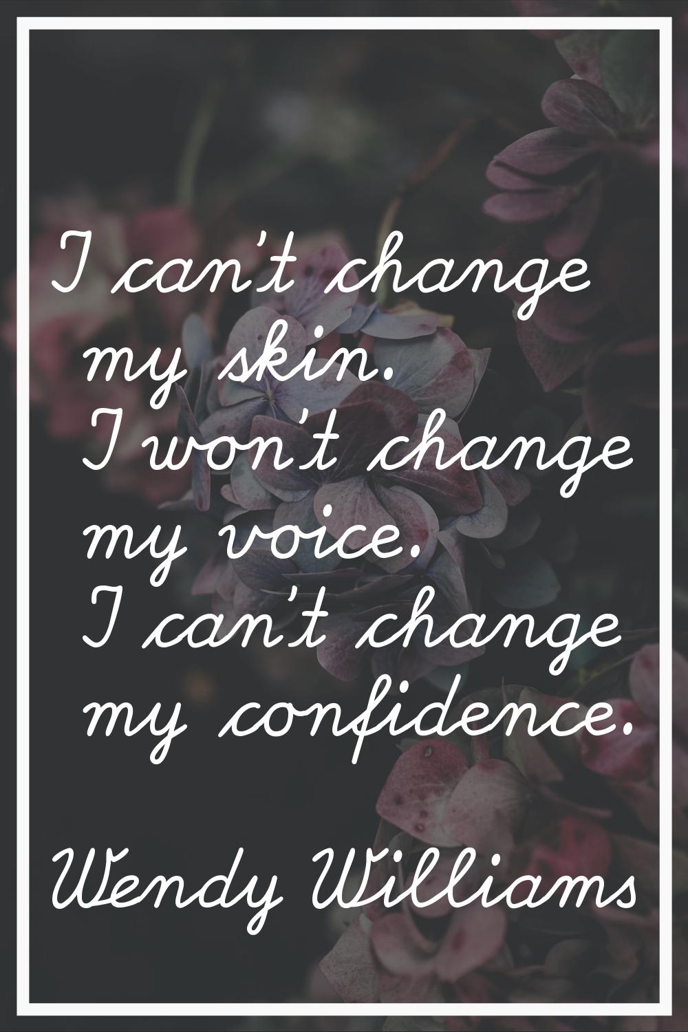 I can't change my skin. I won't change my voice. I can't change my confidence.