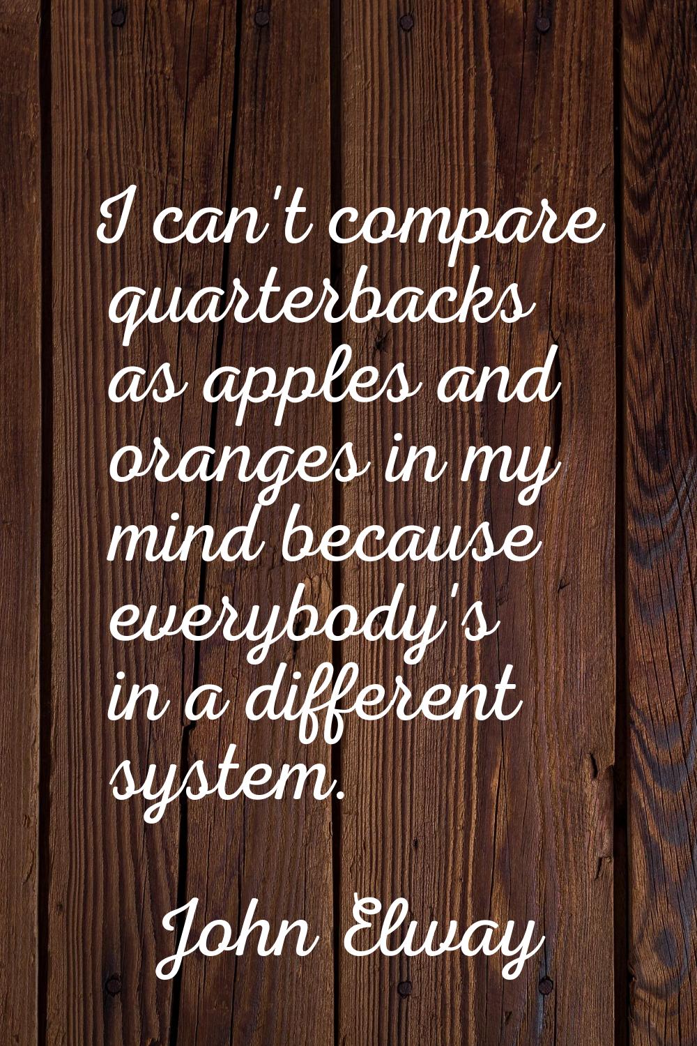 I can't compare quarterbacks as apples and oranges in my mind because everybody's in a different sy