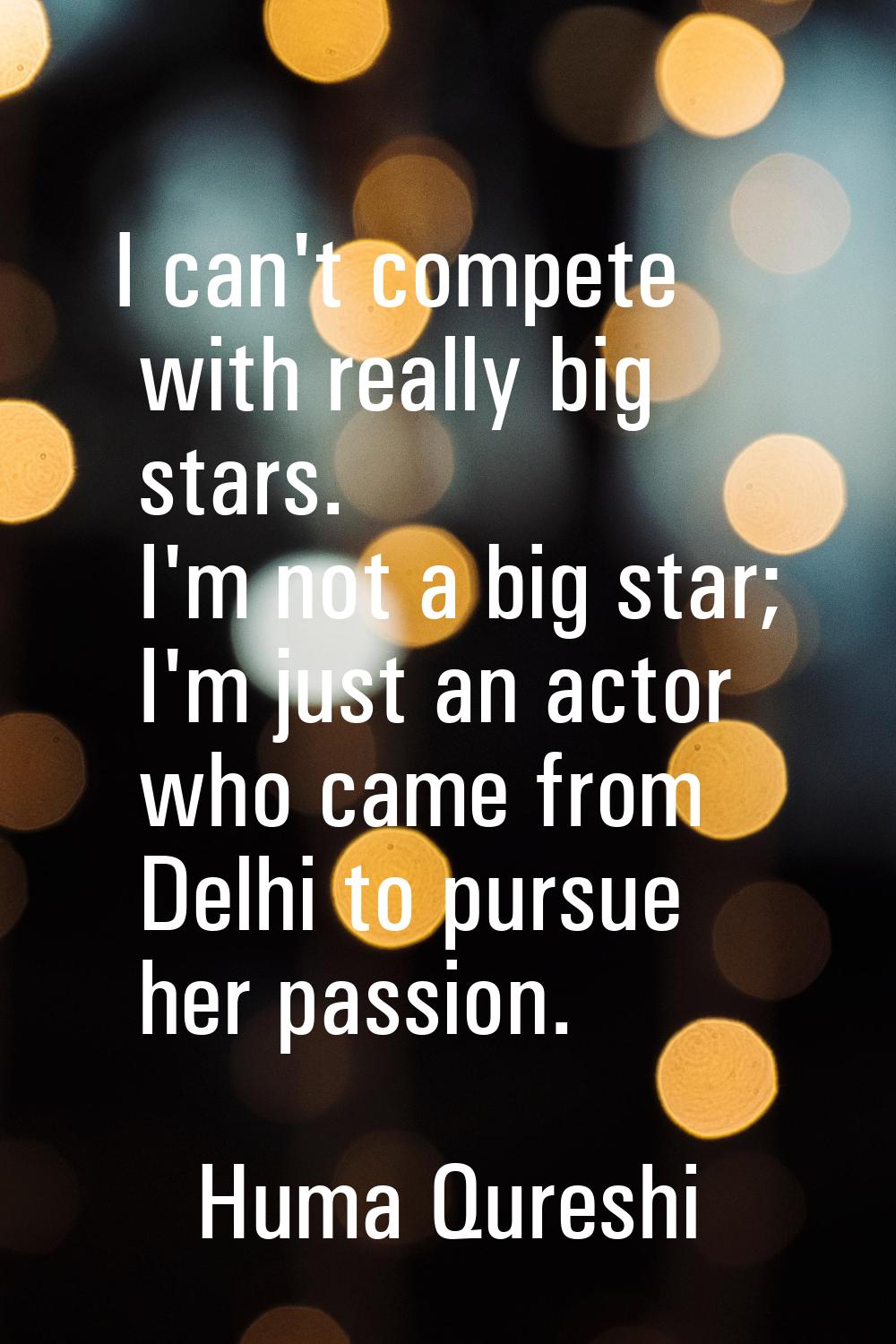I can't compete with really big stars. I'm not a big star; I'm just an actor who came from Delhi to