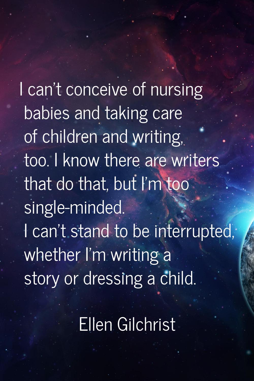 I can't conceive of nursing babies and taking care of children and writing, too. I know there are w