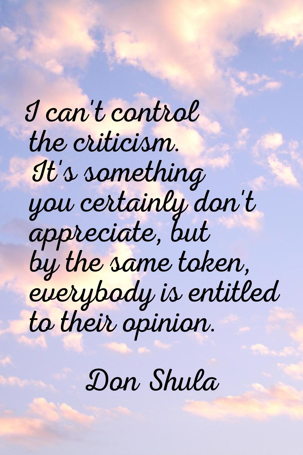 I can't control the criticism. It's something you certainly don't appreciate, but by the same token