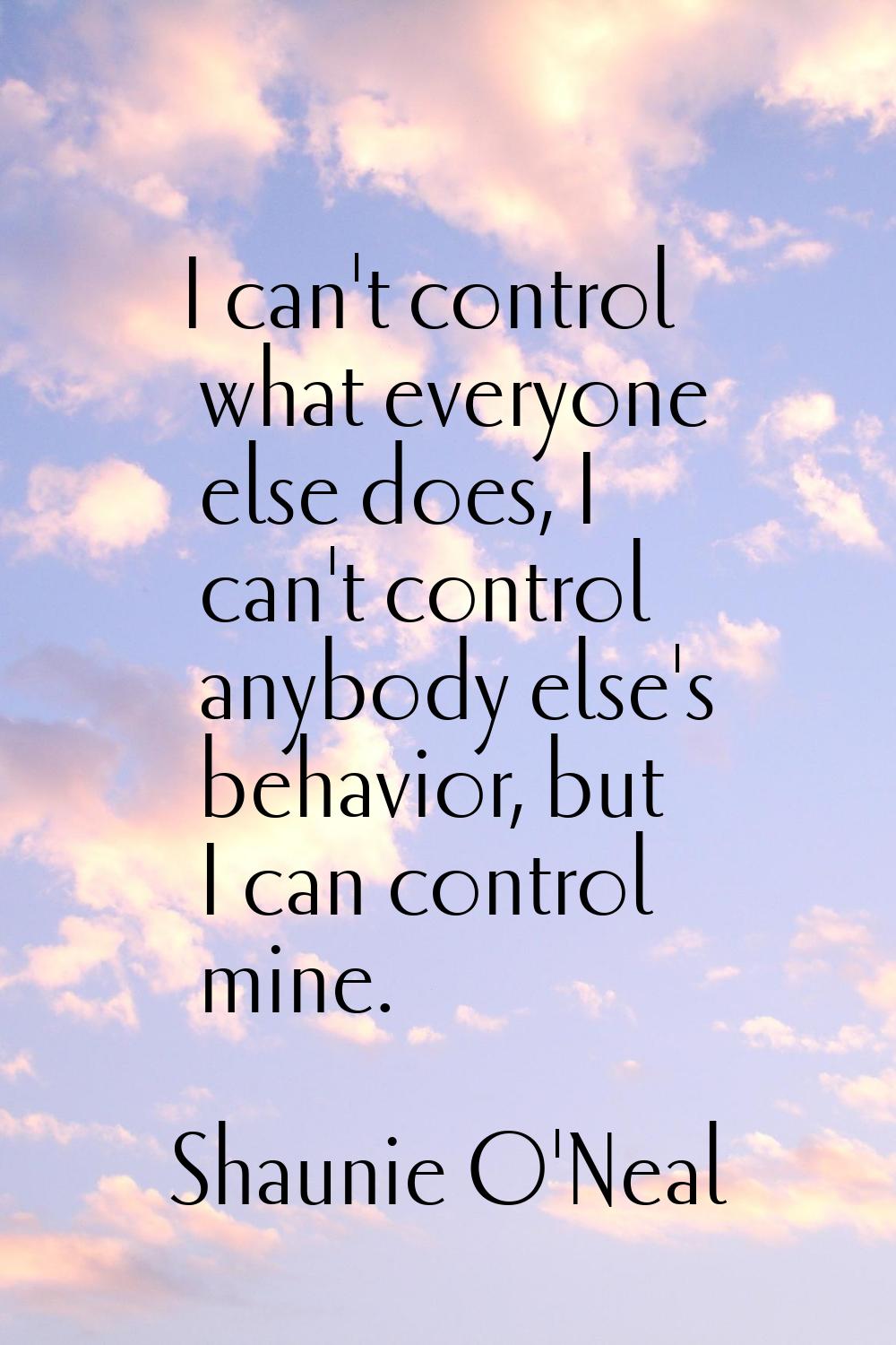 I can't control what everyone else does, I can't control anybody else's behavior, but I can control
