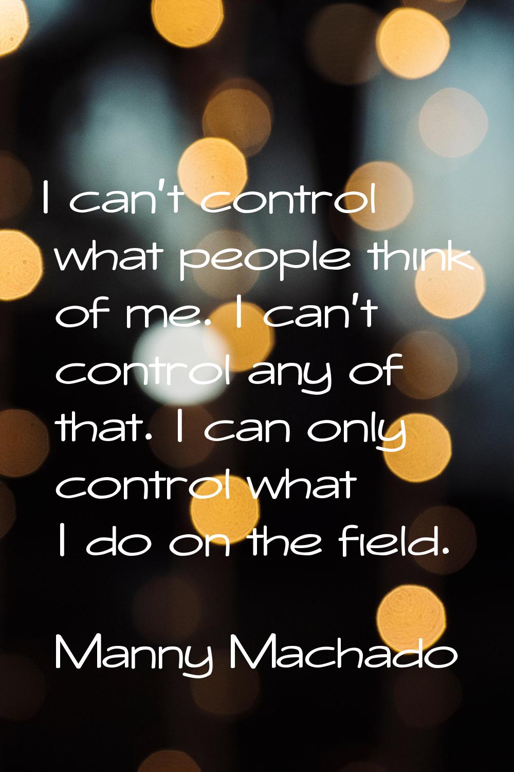 I can't control what people think of me. I can't control any of that. I can only control what I do 