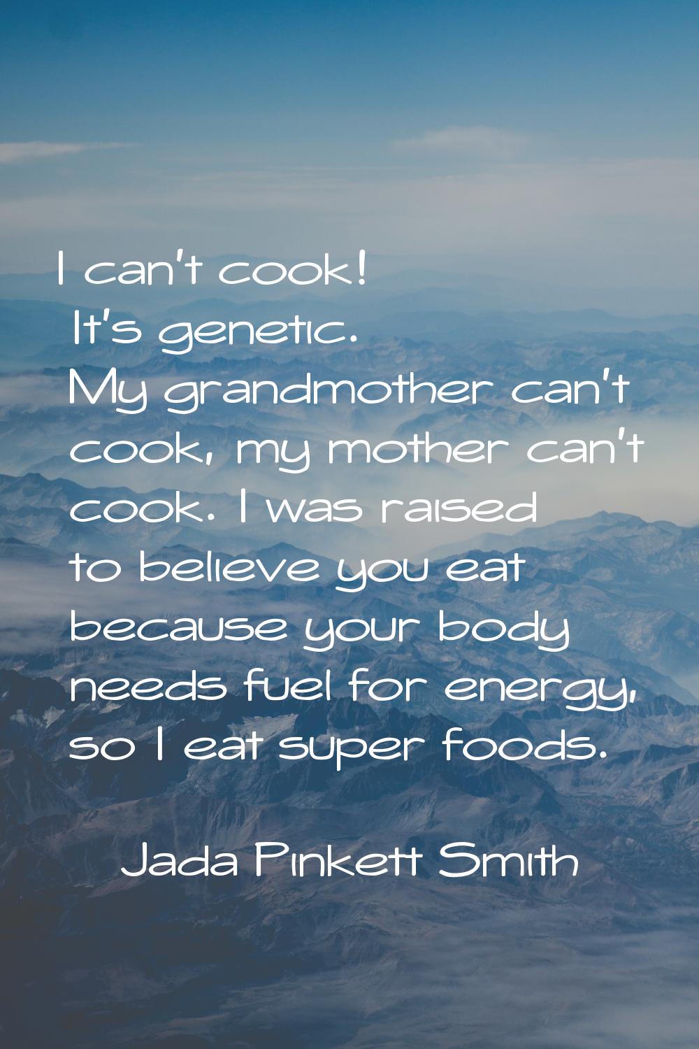 I can't cook! It's genetic. My grandmother can't cook, my mother can't cook. I was raised to believ