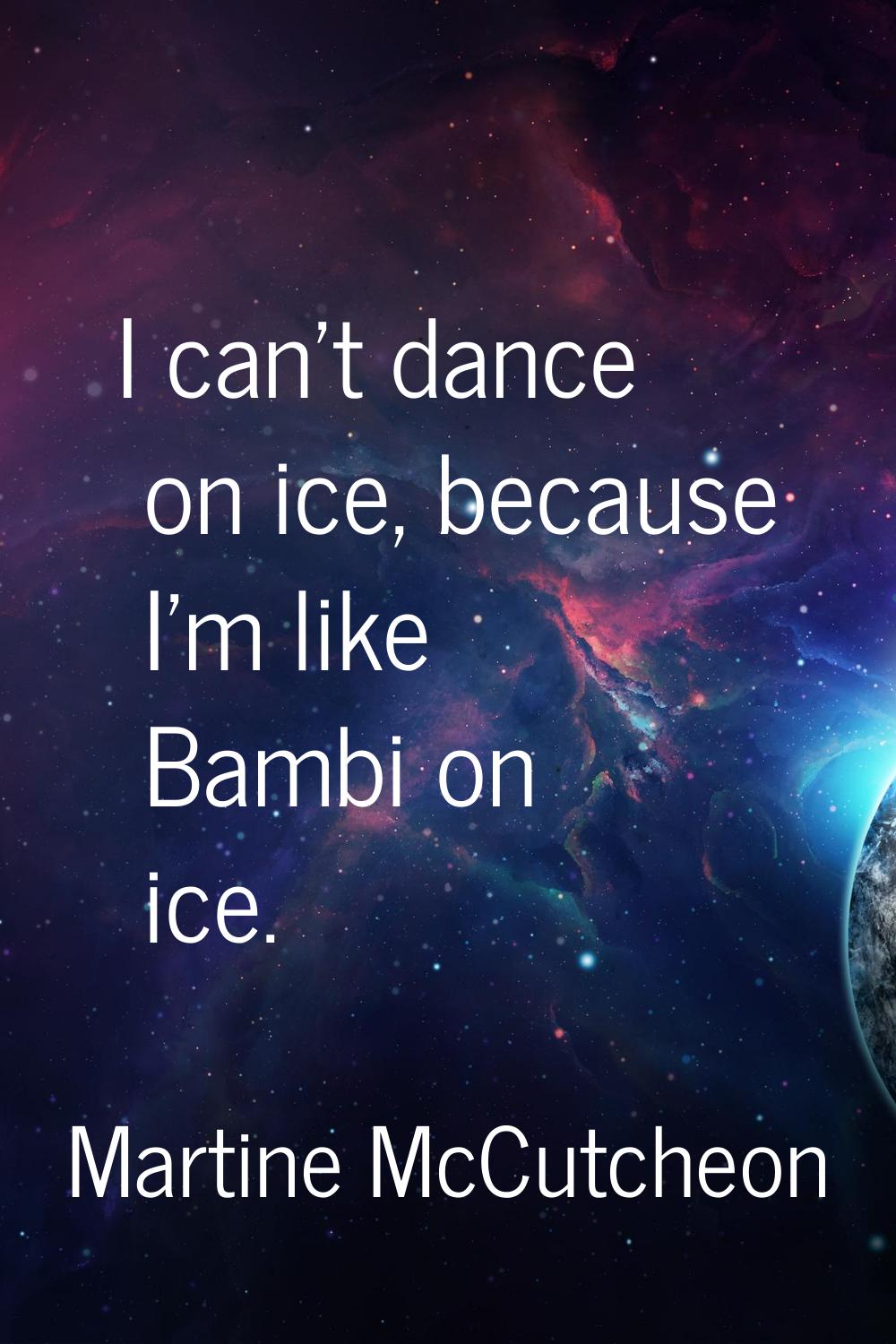 I can't dance on ice, because I'm like Bambi on ice.