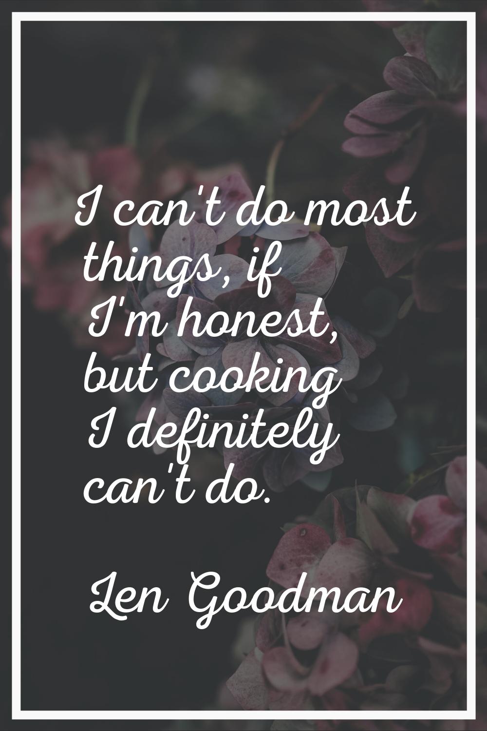 I can't do most things, if I'm honest, but cooking I definitely can't do.